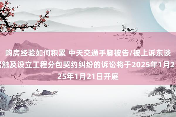 购房经验如何积累 中天交通手脚被告/被上诉东谈主的1起触及设立工程分包契约纠纷的诉讼将于2025年1月21日开庭