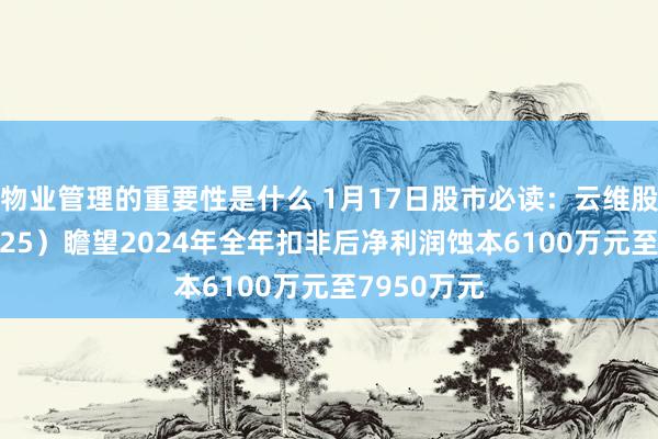 物业管理的重要性是什么 1月17日股市必读：云维股份（600725）瞻望2024年全年扣非后净利润蚀本6100万元至7950万元