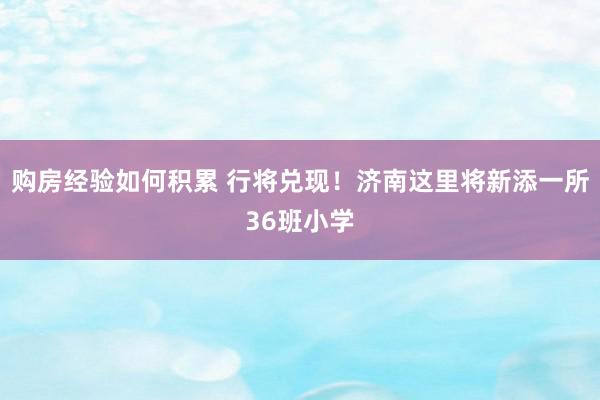 购房经验如何积累 行将兑现！济南这里将新添一所36班小学