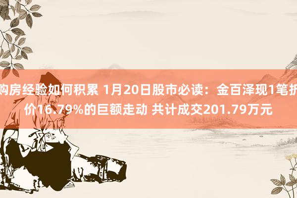 购房经验如何积累 1月20日股市必读：金百泽现1笔折价16.79%的巨额走动 共计成交201.79万元