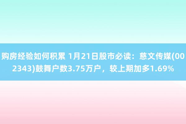 购房经验如何积累 1月21日股市必读：慈文传媒(002343)鼓舞户数3.75万户，较上期加多1.69%