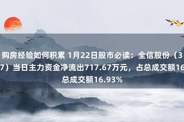 购房经验如何积累 1月22日股市必读：全信股份（300447）当日主力资金净流出717.67万元，占总成交额16.93%