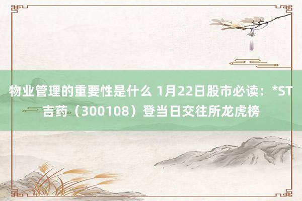 物业管理的重要性是什么 1月22日股市必读：*ST吉药（300108）登当日交往所龙虎榜