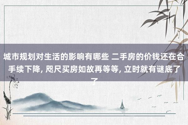 城市规划对生活的影响有哪些 二手房的价钱还在合手续下降, 咫尺买房如故再等等, 立时就有谜底了