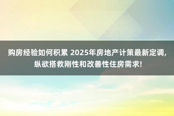 购房经验如何积累 2025年房地产计策最新定调, 纵欲搭救刚性和改善性住房需求!