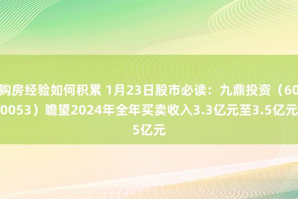 购房经验如何积累 1月23日股市必读：九鼎投资（600053）瞻望2024年全年买卖收入3.3亿元至3.5亿元