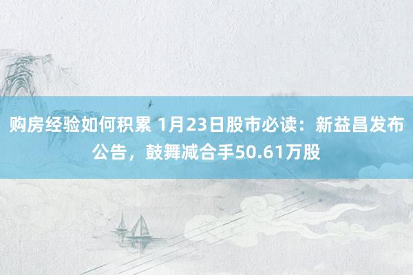 购房经验如何积累 1月23日股市必读：新益昌发布公告，鼓舞减合手50.61万股