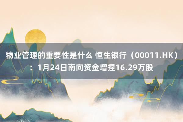 物业管理的重要性是什么 恒生银行（00011.HK）：1月24日南向资金增捏16.29万股