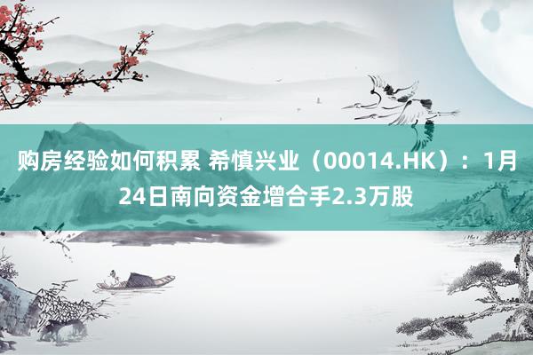 购房经验如何积累 希慎兴业（00014.HK）：1月24日南向资金增合手2.3万股