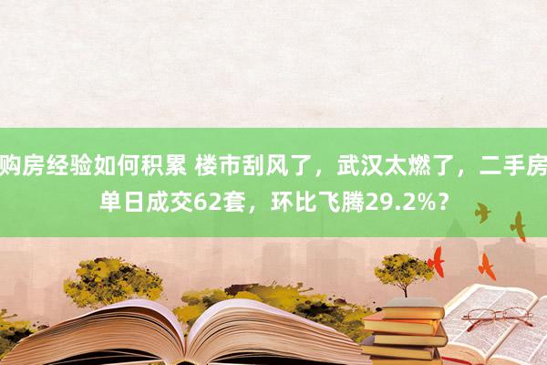 购房经验如何积累 楼市刮风了，武汉太燃了，二手房单日成交62套，环比飞腾29.2%？