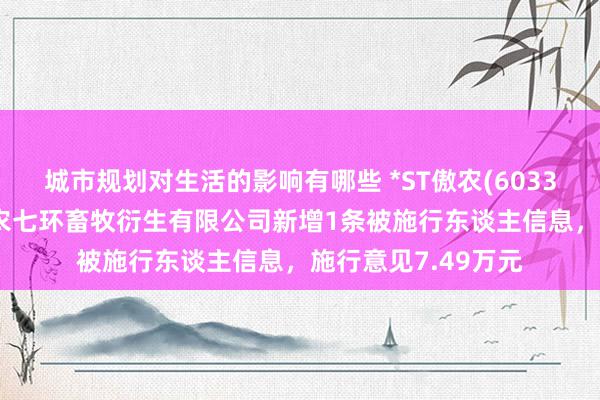 城市规划对生活的影响有哪些 *ST傲农(603363)控股的贵州傲农七环畜牧衍生有限公司新增1条被施行东谈主信息，施行意见7.49万元