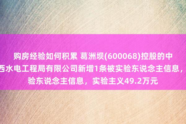 购房经验如何积累 葛洲坝(600068)控股的中国动力成就集团广西水电工程局有限公司新增1条被实验东说念主信息，实验主义49.2万元