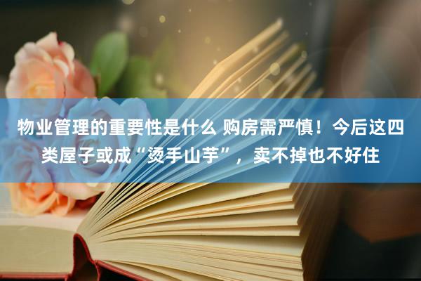 物业管理的重要性是什么 购房需严慎！今后这四类屋子或成“烫手山芋”，卖不掉也不好住