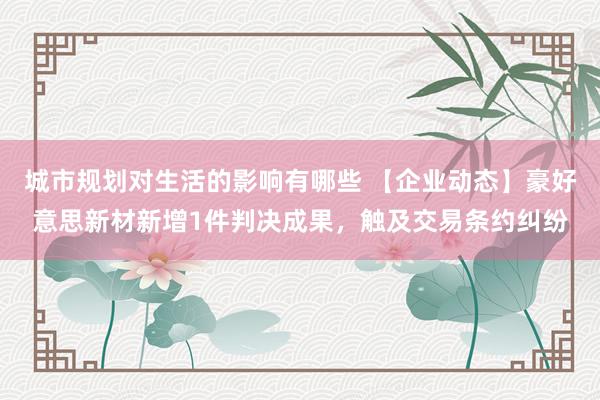 城市规划对生活的影响有哪些 【企业动态】豪好意思新材新增1件判决成果，触及交易条约纠纷