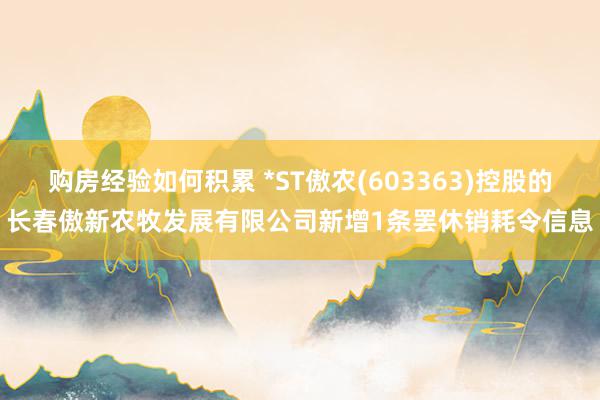 购房经验如何积累 *ST傲农(603363)控股的长春傲新农牧发展有限公司新增1条罢休销耗令信息