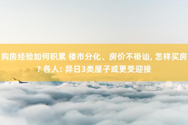 购房经验如何积累 楼市分化、房价不褂讪, 怎样买房? 各人: 异日3类屋子或更受迎接