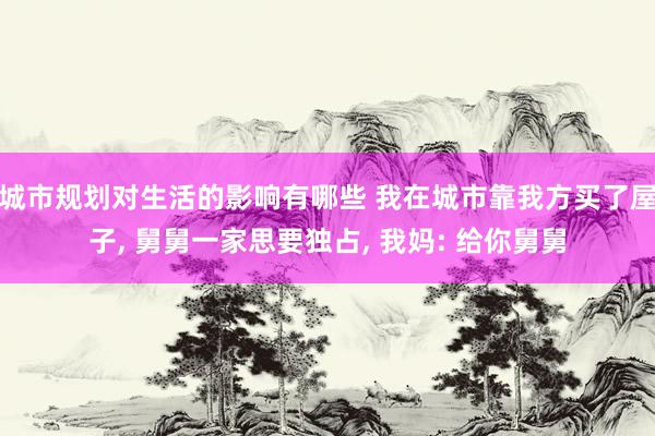 城市规划对生活的影响有哪些 我在城市靠我方买了屋子, 舅舅一家思要独占, 我妈: 给你舅舅