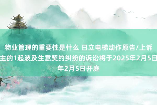 物业管理的重要性是什么 日立电梯动作原告/上诉东谈主的1起波及生意契约纠纷的诉讼将于2025年2月5日开庭