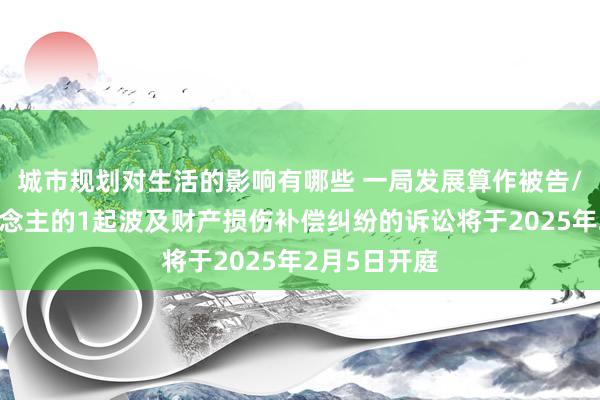 城市规划对生活的影响有哪些 一局发展算作被告/被上诉东说念主的1起波及财产损伤补偿纠纷的诉讼将于2025年2月5日开庭