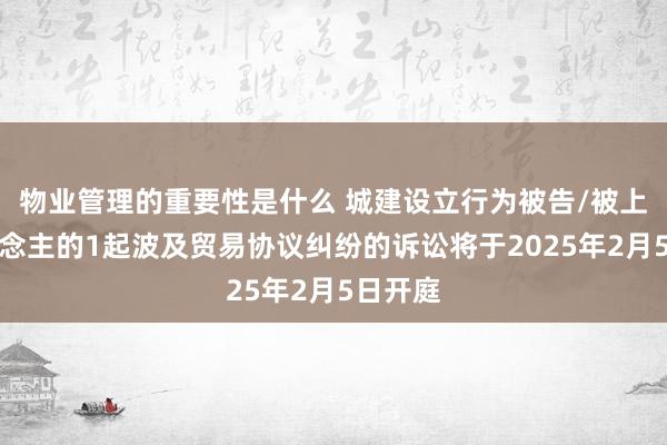 物业管理的重要性是什么 城建设立行为被告/被上诉东说念主的1起波及贸易协议纠纷的诉讼将于2025年2月5日开庭