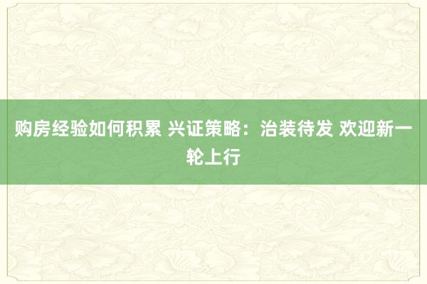 购房经验如何积累 兴证策略：治装待发 欢迎新一轮上行