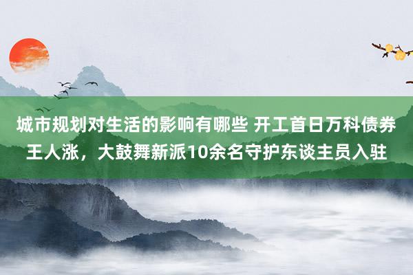 城市规划对生活的影响有哪些 开工首日万科债券王人涨，大鼓舞新派10余名守护东谈主员入驻