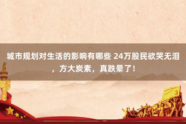 城市规划对生活的影响有哪些 24万股民欲哭无泪，方大炭素，真跌晕了！