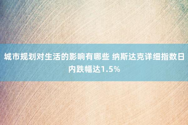 城市规划对生活的影响有哪些 纳斯达克详细指数日内跌幅达1.5%