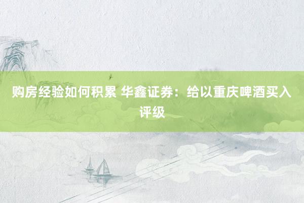 购房经验如何积累 华鑫证券：给以重庆啤酒买入评级