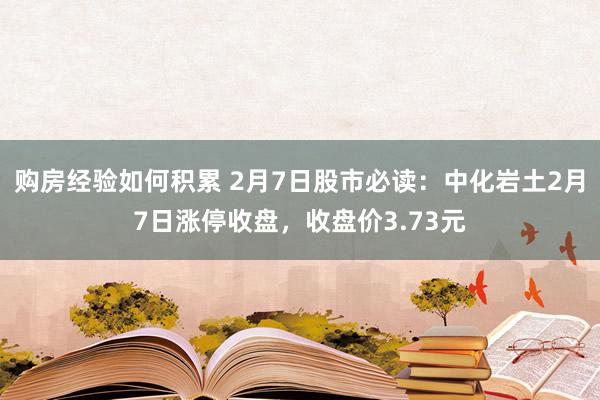 购房经验如何积累 2月7日股市必读：中化岩土2月7日涨停收盘，收盘价3.73元