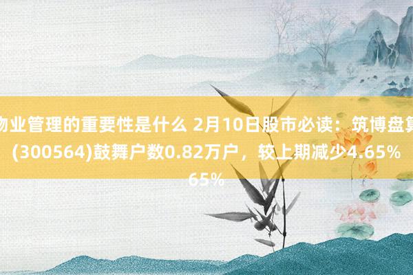 物业管理的重要性是什么 2月10日股市必读：筑博盘算(300564)鼓舞户数0.82万户，较上期减少4.65%