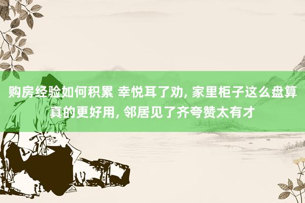 购房经验如何积累 幸悦耳了劝, 家里柜子这么盘算真的更好用, 邻居见了齐夸赞太有才