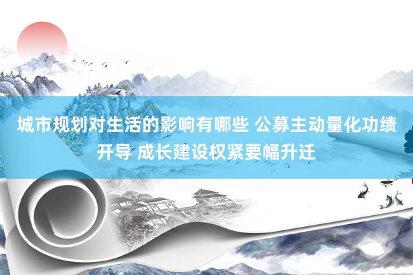 城市规划对生活的影响有哪些 公募主动量化功绩开导 成长建设权紧要幅升迁