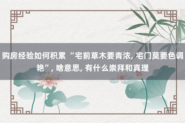 购房经验如何积累 “宅前草木要青浓, 宅门莫要色调艳”, 啥意思, 有什么崇拜和真理