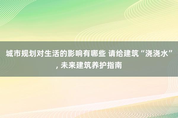 城市规划对生活的影响有哪些 请给建筑“浇浇水”, 未来建筑养护指南