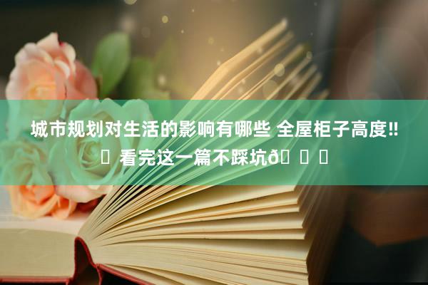 城市规划对生活的影响有哪些 全屋柜子高度‼️看完这一篇不踩坑👍