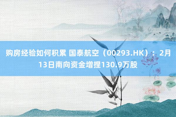 购房经验如何积累 国泰航空（00293.HK）：2月13日南向资金增捏130.9万股