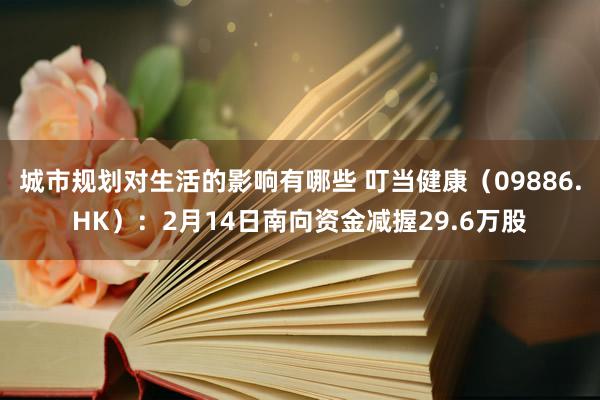 城市规划对生活的影响有哪些 叮当健康（09886.HK）：2月14日南向资金减握29.6万股