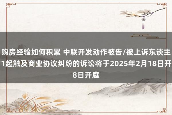 购房经验如何积累 中联开发动作被告/被上诉东谈主的1起触及商业协议纠纷的诉讼将于2025年2月18日开庭