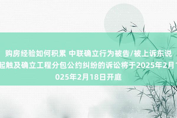 购房经验如何积累 中联确立行为被告/被上诉东说念主的1起触及确立工程分包公约纠纷的诉讼将于2025年2月18日开庭