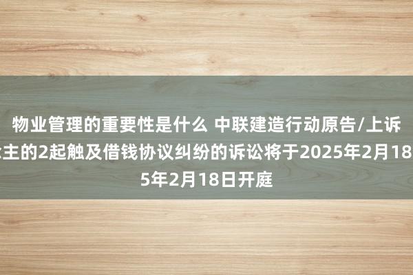 物业管理的重要性是什么 中联建造行动原告/上诉东说念主的2起触及借钱协议纠纷的诉讼将于2025年2月18日开庭