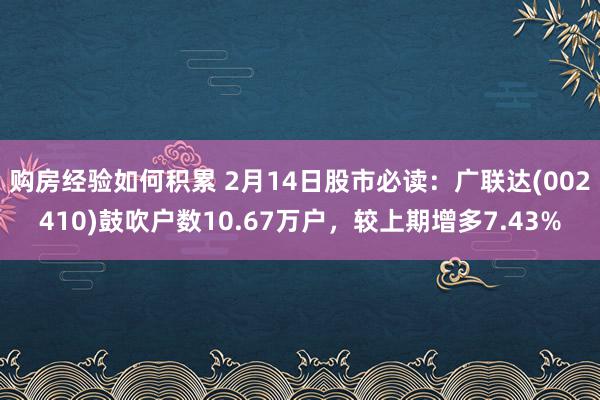 购房经验如何积累 2月14日股市必读：广联达(002410)鼓吹户数10.67万户，较上期增多7.43%