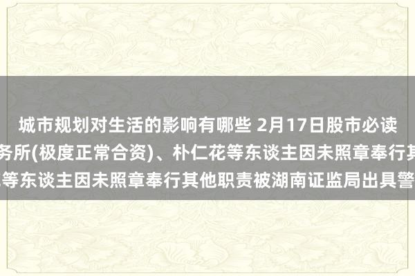 城市规划对生活的影响有哪些 2月17日股市必读：ST百利大华司帐师事务所(极度正常合资)、朴仁花等东谈主因未照章奉行其他职责被湖南证监局出具警示函