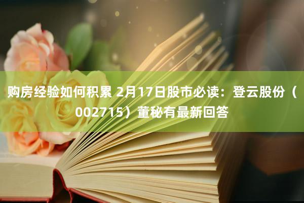 购房经验如何积累 2月17日股市必读：登云股份（002715）董秘有最新回答