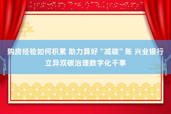 购房经验如何积累 助力算好“减碳”账 兴业银行立异双碳治理数字化干事