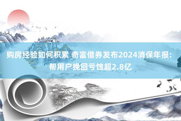 购房经验如何积累 奇富借券发布2024消保年报: 帮用户挽回亏蚀超2.8亿