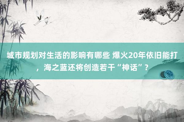 城市规划对生活的影响有哪些 爆火20年依旧能打，海之蓝还将创造若干“神话”？