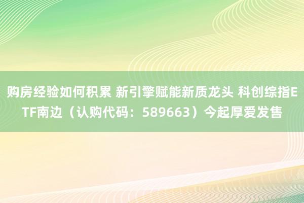 购房经验如何积累 新引擎赋能新质龙头 科创综指ETF南边（认购代码：589663）今起厚爱发售