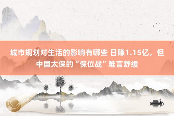 城市规划对生活的影响有哪些 日赚1.15亿，但中国太保的“保位战”难言舒缓