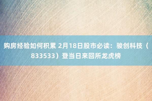 购房经验如何积累 2月18日股市必读：骏创科技（833533）登当日来回所龙虎榜